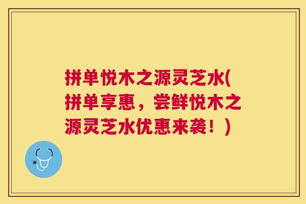拼单悦木之源灵芝水(拼单享惠，尝鲜悦木之源灵芝水优惠来袭！)
