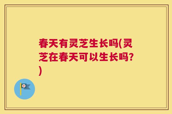 春天有灵芝生长吗(灵芝在春天可以生长吗？)