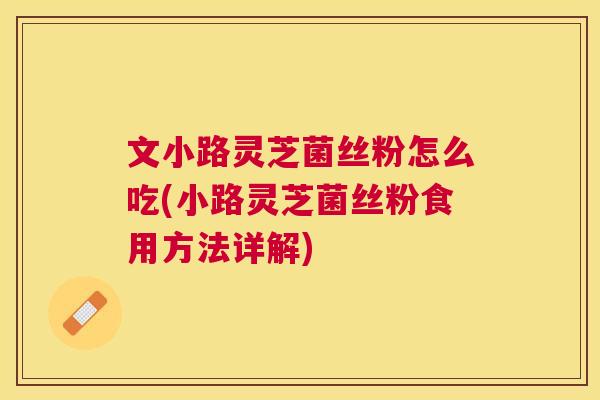文小路灵芝菌丝粉怎么吃(小路灵芝菌丝粉食用方法详解)