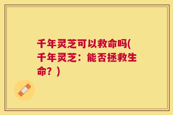 千年灵芝可以救命吗(千年灵芝：能否拯救生命？)