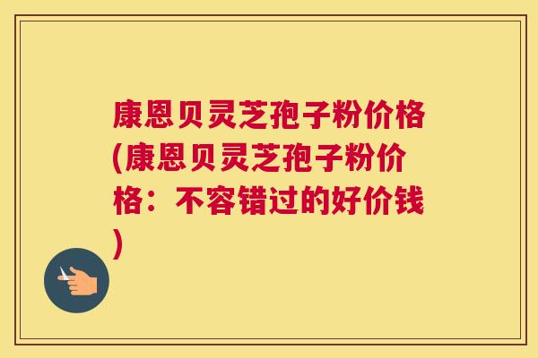 康恩贝灵芝孢子粉价格(康恩贝灵芝孢子粉价格：不容错过的好价钱)