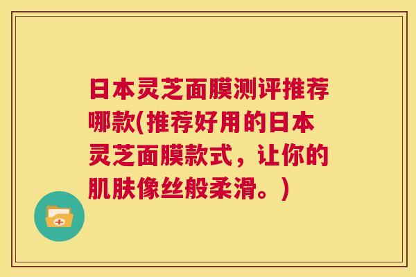 日本灵芝面膜测评推荐哪款(推荐好用的日本灵芝面膜款式，让你的肌肤像丝般柔滑。)