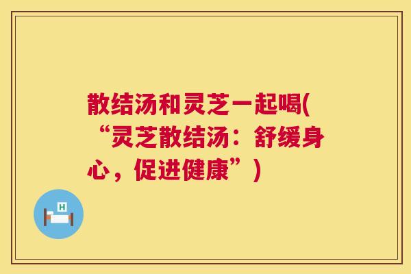 散结汤和灵芝一起喝(“灵芝散结汤：舒缓身心，促进健康”)