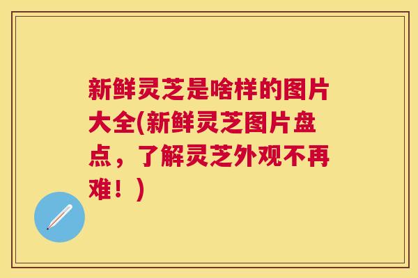 新鲜灵芝是啥样的图片大全(新鲜灵芝图片盘点，了解灵芝外观不再难！)