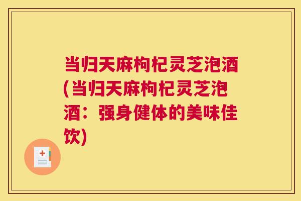 当归天麻枸杞灵芝泡酒(当归天麻枸杞灵芝泡酒：强身健体的美味佳饮)