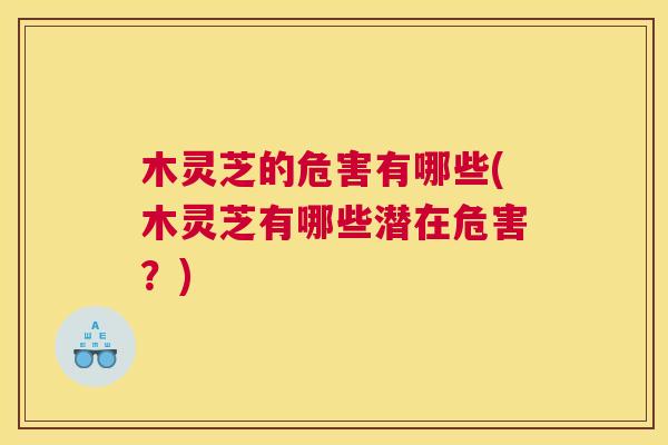 木灵芝的危害有哪些(木灵芝有哪些潜在危害？)