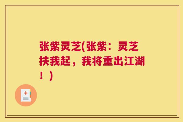 张紫灵芝(张紫:灵芝扶我起,我将重出江湖!) 张紫灵芝(张紫:灵芝扶我起,我将重出江湖!)