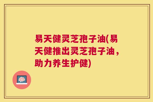易天健灵芝孢子油(易天健推出灵芝孢子油，助力养生护健)