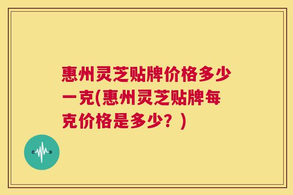 惠州灵芝贴牌价格多少一克(惠州灵芝贴牌每克价格是多少？)
