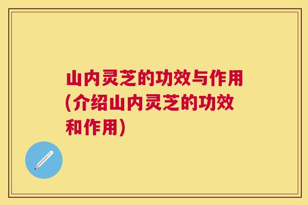 山内灵芝的功效与作用(介绍山内灵芝的功效和作用) 山内灵芝的功效与作用(介绍山内灵芝的功效和作用)