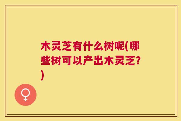 木灵芝有什么树呢(哪些树可以产出木灵芝？)