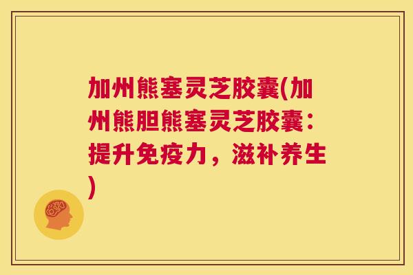 加州熊塞灵芝胶囊(加州熊胆熊塞灵芝胶囊：提升免疫力，滋补养生)