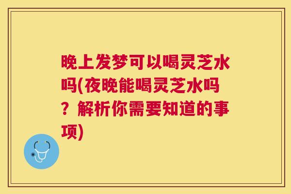 晚上发梦可以喝灵芝水吗(夜晚能喝灵芝水吗？解析你需要知道的事项)