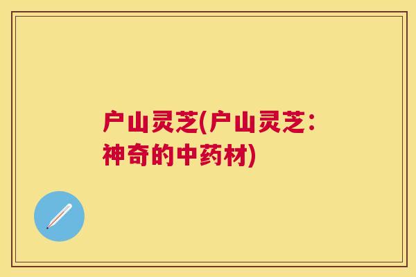 户山灵芝(户山灵芝：神奇的中药材)