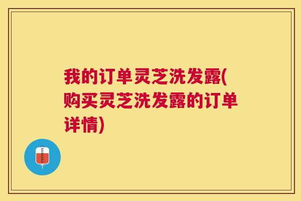 我的订单灵芝洗发露(购买灵芝洗发露的订单详情)