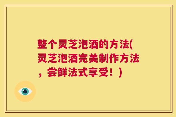 整个灵芝泡酒的方法(灵芝泡酒完美制作方法，尝鲜法式享受！)