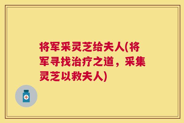 将军采灵芝给夫人(将军寻找之道，采集灵芝以救夫人)