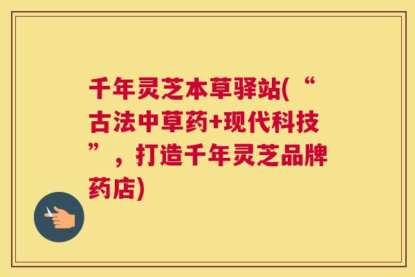 千年灵芝本草驿站(“古法中草药+现代科技”，打造千年灵芝品牌药店)