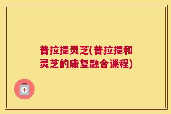 普拉提灵芝(普拉提和灵芝的康复融合课程) 普拉提灵芝(普拉提和灵芝的康复融合课程)
