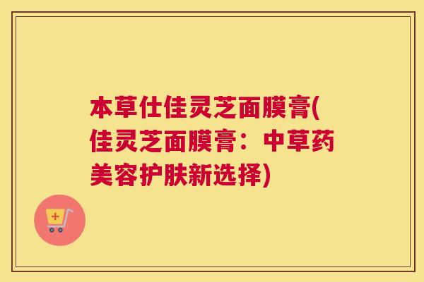 本草仕佳灵芝面膜膏(佳灵芝面膜膏：中草药美容护肤新选择)