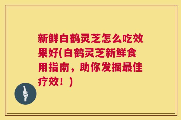 新鲜白鹤灵芝怎么吃效果好(白鹤灵芝新鲜食用指南,助你发掘佳疗效!) 新鲜白鹤灵芝怎么吃效果好(白鹤灵芝新鲜食用指南,助你发掘佳疗效!)