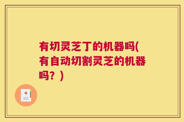 有切灵芝丁的机器吗(有自动切割灵芝的机器吗？)