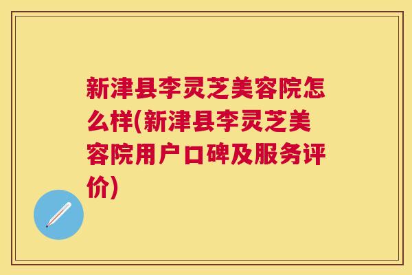 新津县李灵芝美容院怎么样(新津县李灵芝美容院用户口碑及服务评价)