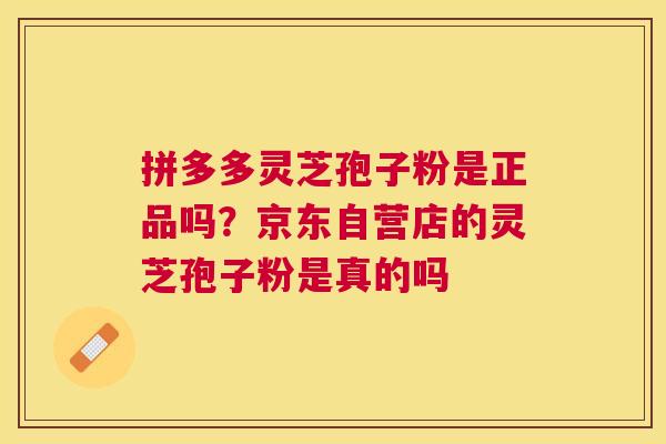 拼多多灵芝孢子粉是正品吗？京东自营店的灵芝孢子粉是真的吗