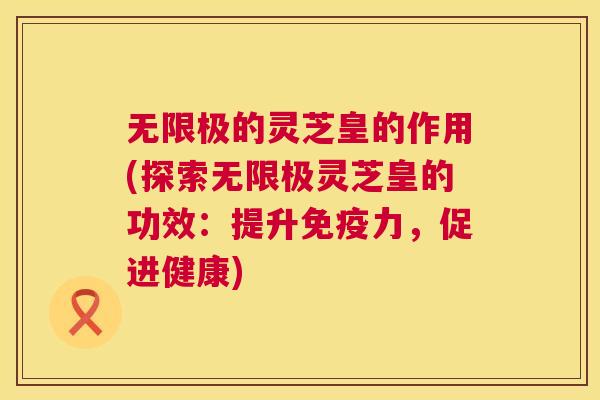 无限极的灵芝皇的作用(探索无限极灵芝皇的功效:提升免疫力,促进健康) 无限极的灵芝皇的作用(探索无限极灵芝皇的功效:提升免疫力,促进健康)