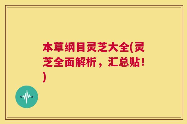 本草纲目灵芝大全(灵芝全面解析,汇总贴!) 本草纲目灵芝大全(灵芝全面解析,汇总贴!)