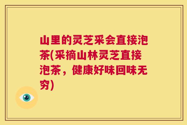山里的灵芝采会直接泡茶(采摘山林灵芝直接泡茶,健康好味回味无穷) 山里的灵芝采会直接泡茶(采摘山林灵芝直接泡茶,健康好味回味无穷)