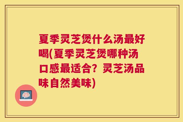 夏季灵芝煲什么汤最好喝(夏季灵芝煲哪种汤口感最适合？灵芝汤品味自然美味)