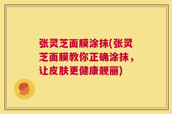 张灵芝面膜涂抹(张灵芝面膜教你正确涂抹，让皮肤更健康靓丽)