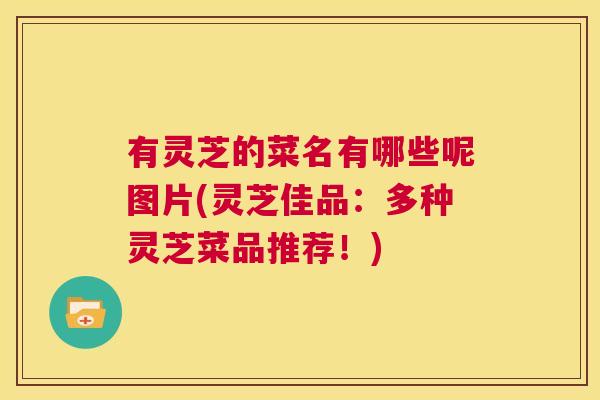 有灵芝的菜名有哪些呢图片(灵芝佳品：多种灵芝菜品推荐！)