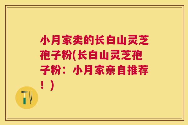 小月家卖的长白山灵芝孢子粉(长白山灵芝孢子粉：小月家亲自推荐！)