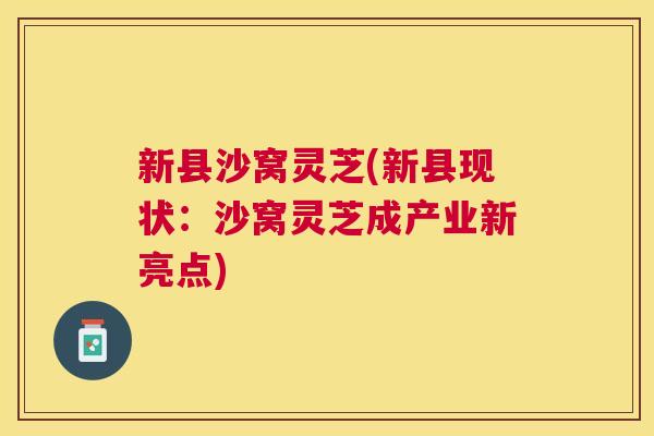 新县沙窝灵芝(新县现状：沙窝灵芝成产业新亮点)