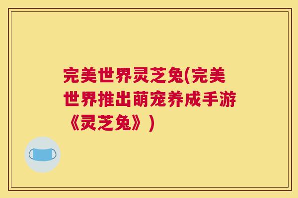 完美世界灵芝兔(完美世界推出萌宠养成手游《灵芝兔》)