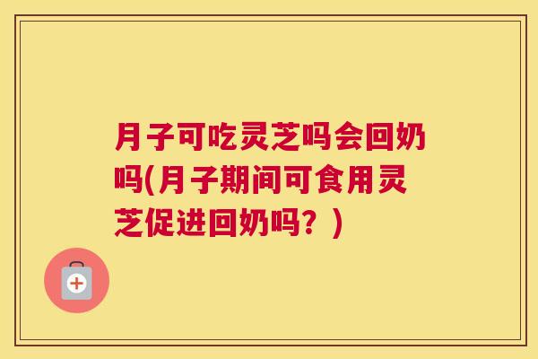 月子可吃灵芝吗会回奶吗(月子期间可食用灵芝促进回奶吗?) 月子可吃灵芝吗会回奶吗(月子期间可食用灵芝促进回奶吗?)