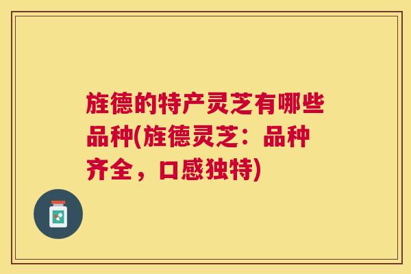 旌德的特产灵芝有哪些品种(旌德灵芝：品种齐全，口感独特)