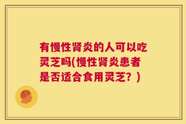 有慢性肾炎的人可以吃灵芝吗(慢性肾炎患者是否适合食用灵芝？)