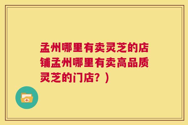 孟州哪里有卖灵芝的店铺孟州哪里有卖高品质灵芝的门店？)