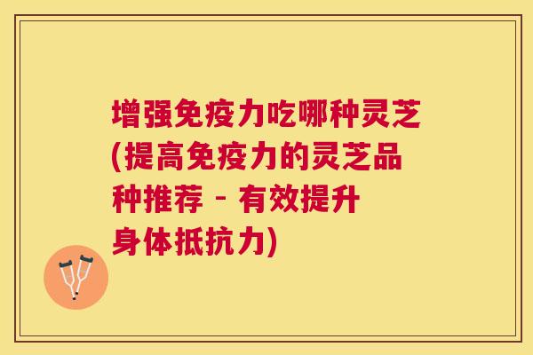 增强免疫力吃哪种灵芝(提高免疫力的灵芝品种推荐 - 有效提升身体抵抗力)