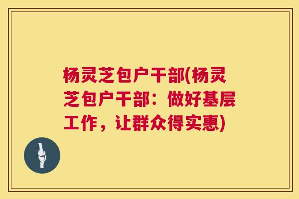 杨灵芝包户干部(杨灵芝包户干部：做好基层工作，让群众得实惠)