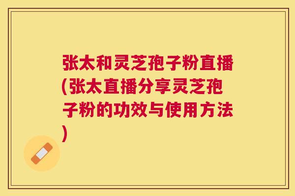 张太和灵芝孢子粉直播(张太直播分享灵芝孢子粉的功效与使用方法)