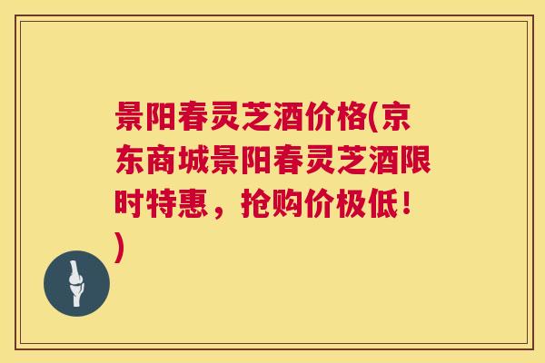 景阳春灵芝酒价格(京东商城景阳春灵芝酒限时特惠，抢购价极低！)