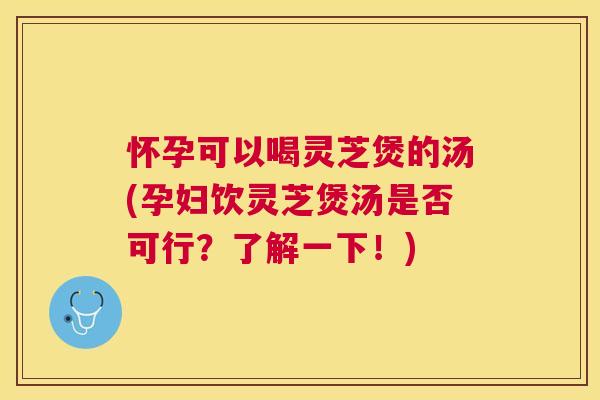 怀孕可以喝灵芝煲的汤(孕妇饮灵芝煲汤是否可行？了解一下！)