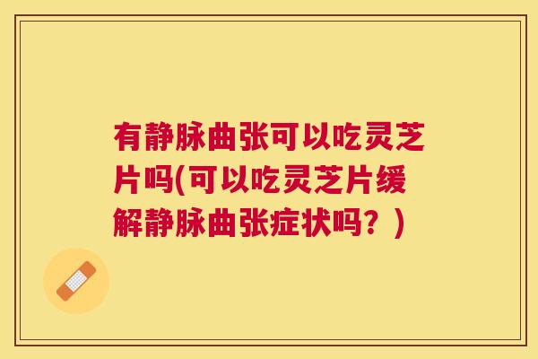 有静脉曲张可以吃灵芝片吗(可以吃灵芝片缓解静脉曲张症状吗？)