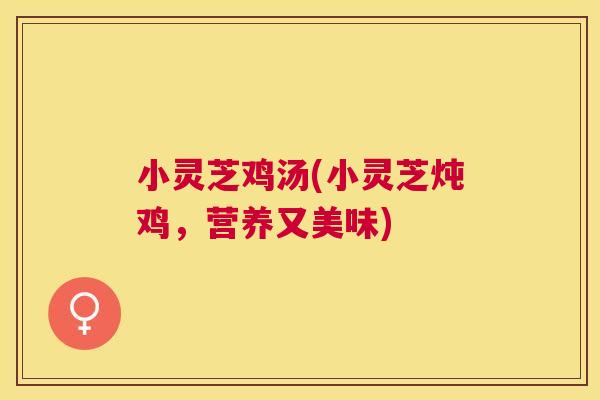 小灵芝鸡汤(小灵芝炖鸡，营养又美味)