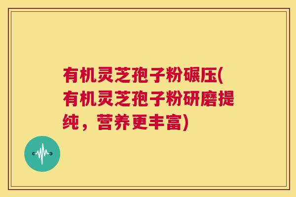 有机灵芝孢子粉碾压(有机灵芝孢子粉研磨提纯，营养更丰富)