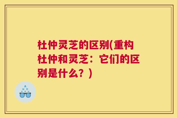 杜仲灵芝的区别(重构杜仲和灵芝：它们的区别是什么？)